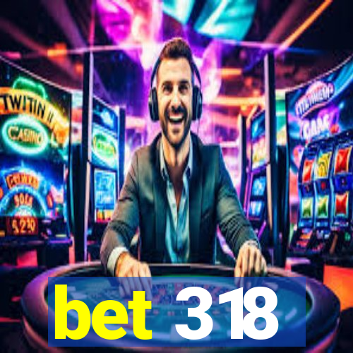 bet 318